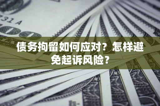 武汉债务拘留如何应对？怎样避免起诉风险？