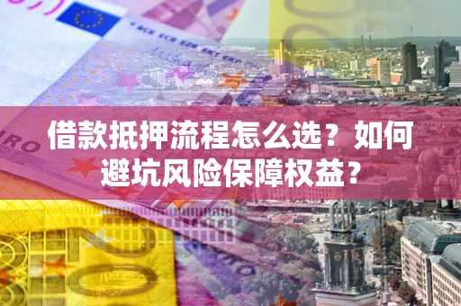 武汉借款抵押流程怎么选？如何避坑风险保障权益？