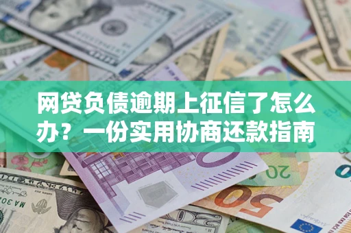 武汉网贷负债逾期上征信了怎么办？一份实用协商还款指南请收好
