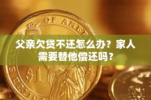 武汉父亲欠贷不还怎么办？家人需要替他偿还吗？