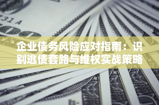 武汉企业债务风险应对指南：识别逃债套路与维权实战策略