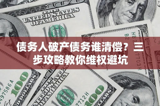武汉债务人破产债务谁清偿?三步攻略教你维权避坑 武汉债务人破产债务谁清偿?三步攻略教你维权避坑
