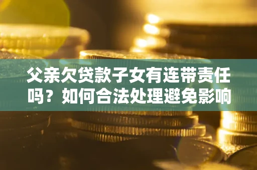 武汉父亲欠贷款子女有连带责任吗？如何合法处理避免影响？