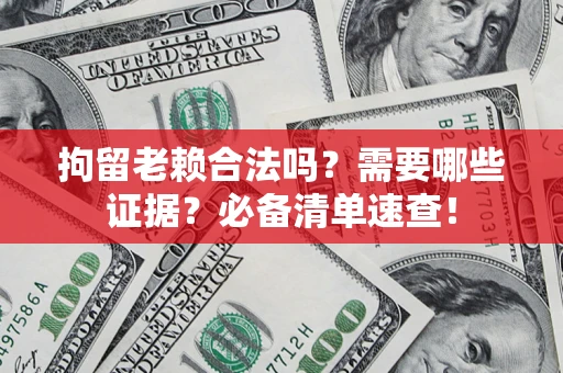武汉拘留老赖合法吗？需要哪些证据？必备清单速查！